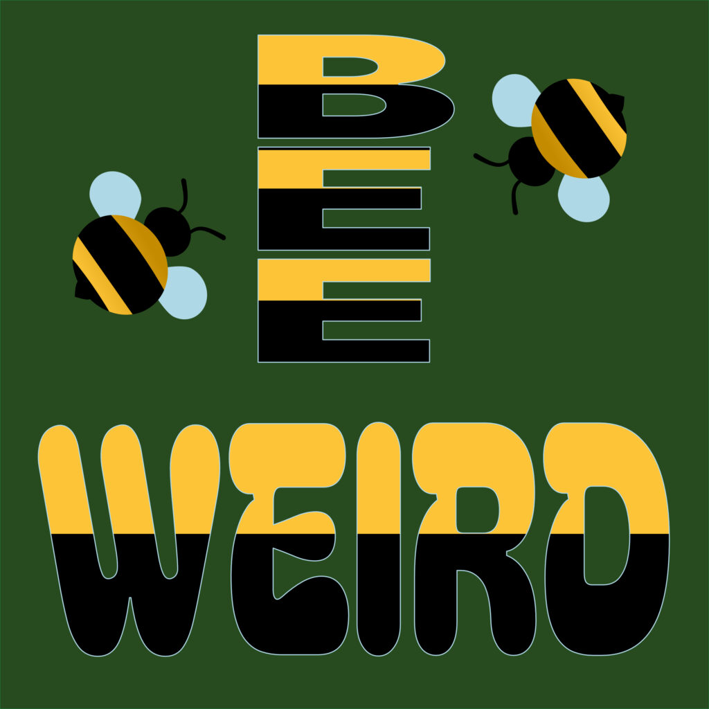 A playful graphic shows the phrase “BEE WEIRD” in bold, striped text resembling bee colors. The word “BEE” is stacked vertically in a modern sans-serif with alternating yellow and black bands. “WEIRD” appears in a bubbly font with the same color bands and a white outline. Two cartoon bees with blue wings hover around the text, all set against a dark green background.