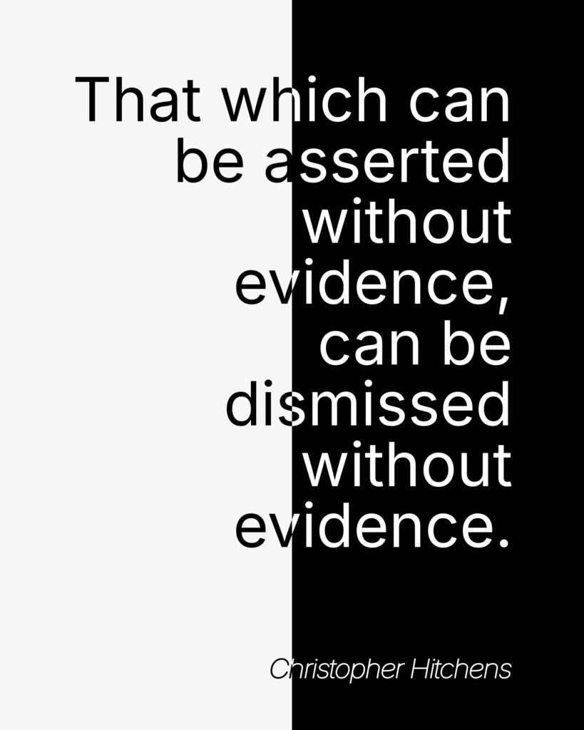 A typographic poster featuring a quote by Christopher Hitchens: “That which can be asserted without evidence, can be dismissed without evidence.” The text is centered over a stark vertical black-and-white split, with the first few words crossing from white into black. The design creates strong visual contrast but slightly compromises readability to emphasize the binary nature of the statement. Attribution appears in italic at the bottom.
