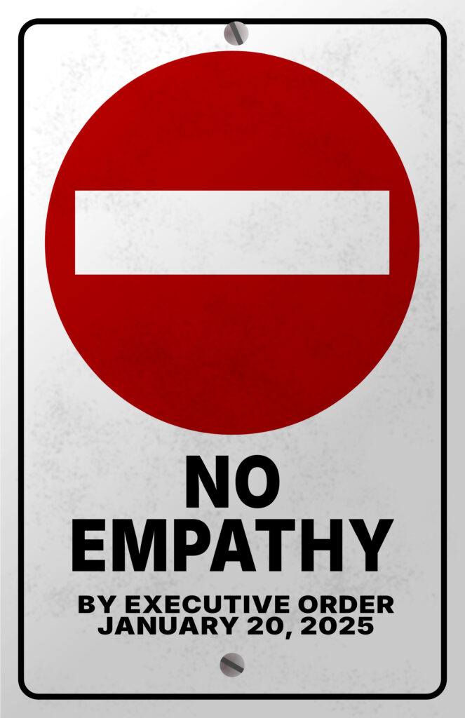 A metal street-style sign with a large red circle and a white horizontal bar, resembling a standard “No Entry” traffic symbol. Below the symbol, bold black text reads “NO EMPATHY,” and underneath that, in smaller capital letters, it says “BY EXECUTIVE ORDER JANUARY 20, 2025.” The sign has a weathered texture and is bolted at the top and bottom, giving it the appearance of an official directive. The design satirizes political authority and enforced indifference.