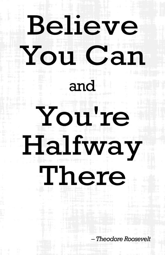 Motivational quote in bold slab serif font with a light grunge background texture. The heavy type and subtle texture add grit and strength to the message: “Believe you can and you’re halfway there.” – Theodore Roosevelt.