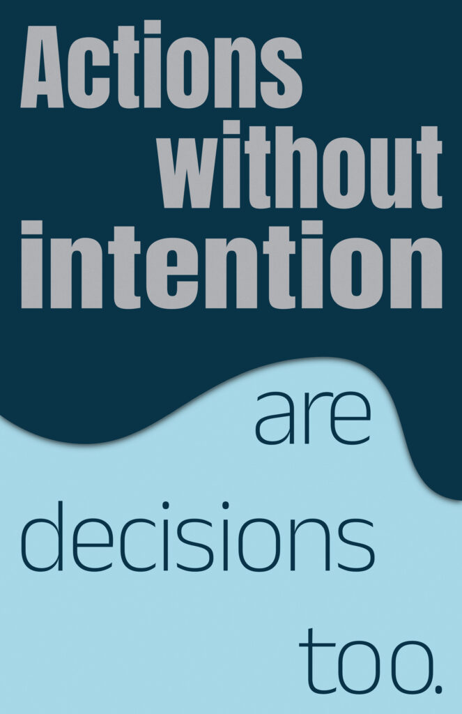 A poster with the phrase “Actions without intention are decisions too.” The top three lines (“Actions without intention”) are in bold, large, gray sans-serif type on a dark blue background. The lower part of the poster features a soft, wave-shaped dark blue overlay across the top of a light blue area. The words “are decisions too.” are written in dark blue, thin, rounded sans-serif, set against the light blue background, with the wave clearly overlapping the lighter color.