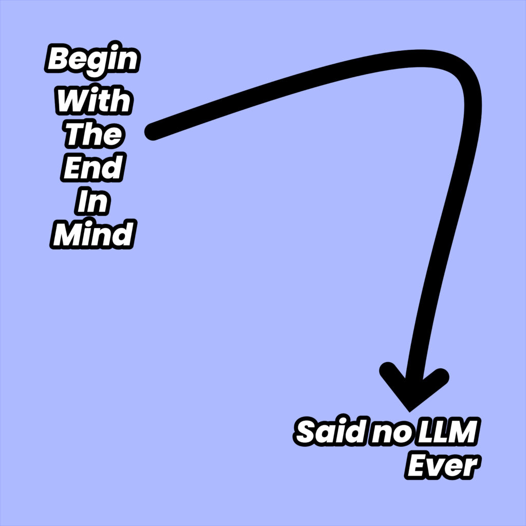 A graphic with a light periwinkle blue background. Top left, bold white text with black outline and a halftone dot pattern reads: “Begin With The End In Mind” A thick, sweeping black arrow curves from this text down to a much larger, bold, white-with-halftone text with black outline near the bottom right: “Said no LLM Ever”