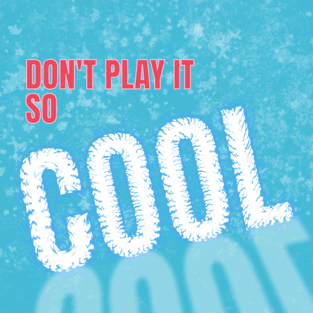 A vibrant graphic with a frosty blue textured background. The text “DON’T PLAY IT SO” appears in uppercase red-pink letters at the top left. Below it, the large word “COOL” dominates the composition, rendered in icy white with jagged blue edges and a strong shadow or reflection cast downward. The “COOL” text tilts back and to the right, suggesting both cold and attitude.