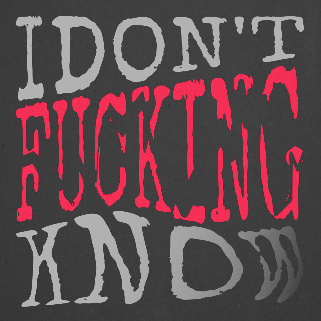 A square, charcoal-gray textured background with three lines of distressed, uppercase type. The top reads “I DON’T” in medium-gray. The center word “FUCKING” is bright red with jagged, eroded edges. The bottom reads “KNOW” in medium-gray, followed by three curved marks—and beneath it all, a faint mirrored reflection of the bottom line in a darker gray.