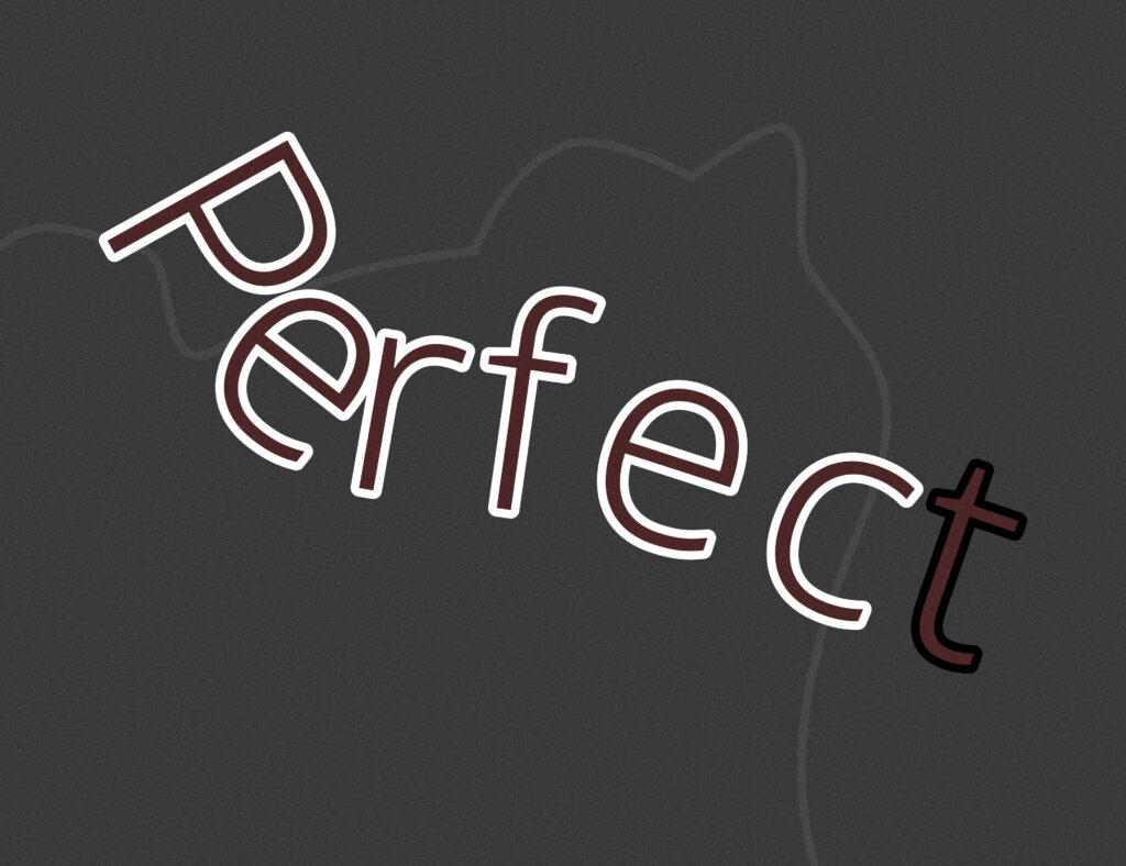 The word “Perfect” is written in a large, playful sans-serif font tilted diagonally upward. Each letter is outlined in white with a dark maroon fill, except the letter “t,” which is fully black. The background is a dark gray texture with a faint outline of a cat’s head and ears sketched behind the text, blending softly into the background.