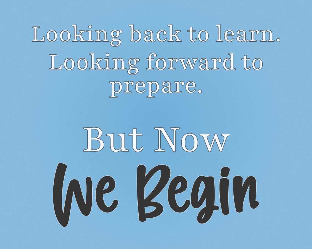 A motivational message on a light blue background. The text reads: • “Looking back to learn.” • “Looking forward to prepare.” • “But Now” (in larger serif font) • “We Begin” (in bold black script).