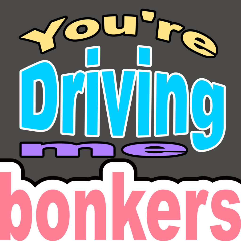 A dark-grey poster displays the phrase “You’re Driving me bonkers” stacked in four distinct styles. “You’re” arches across the top in pale yellow cartoon letters with a black outline; “Driving” dominates the centre in bright-cyan, all-caps letters outlined in white and black; “me” sits below in a small, purple rounded rectangle; and “bonkers” sprawls across the bottom in large, pink lowercase letters set against a white, cloud-shaped backdrop edged in black.