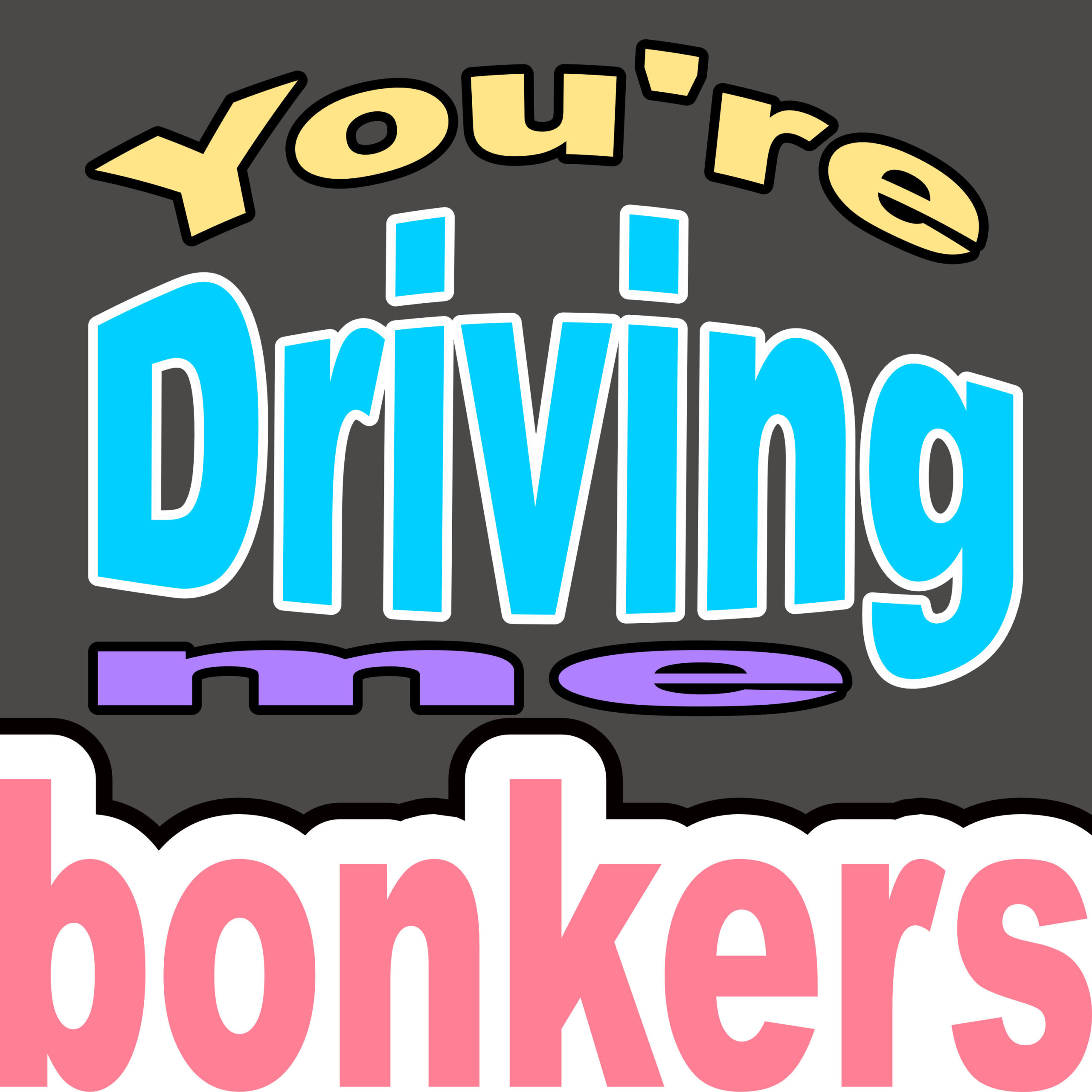 you’re driving me bonkers