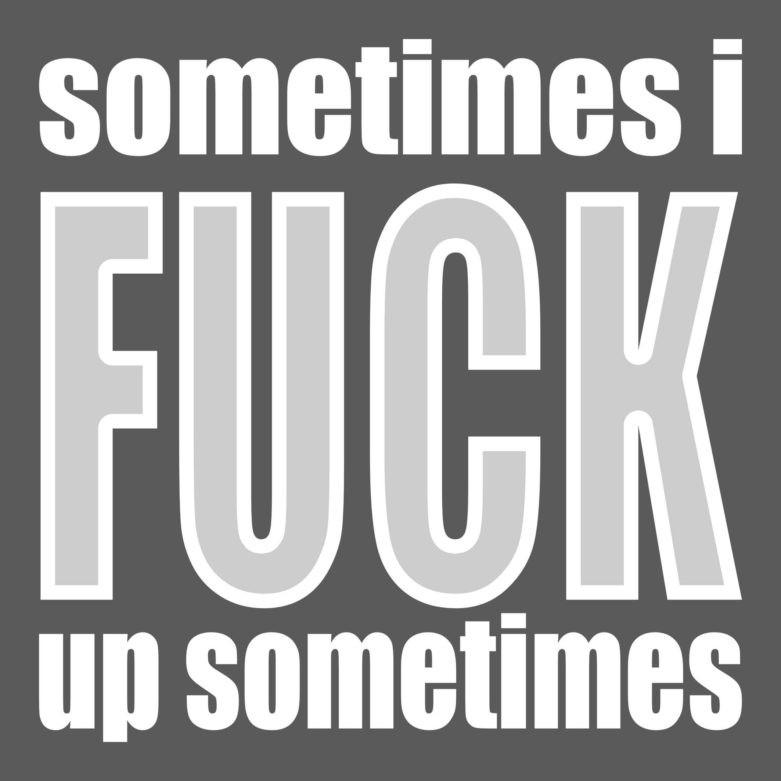 somtimes i FUCK up sometimes