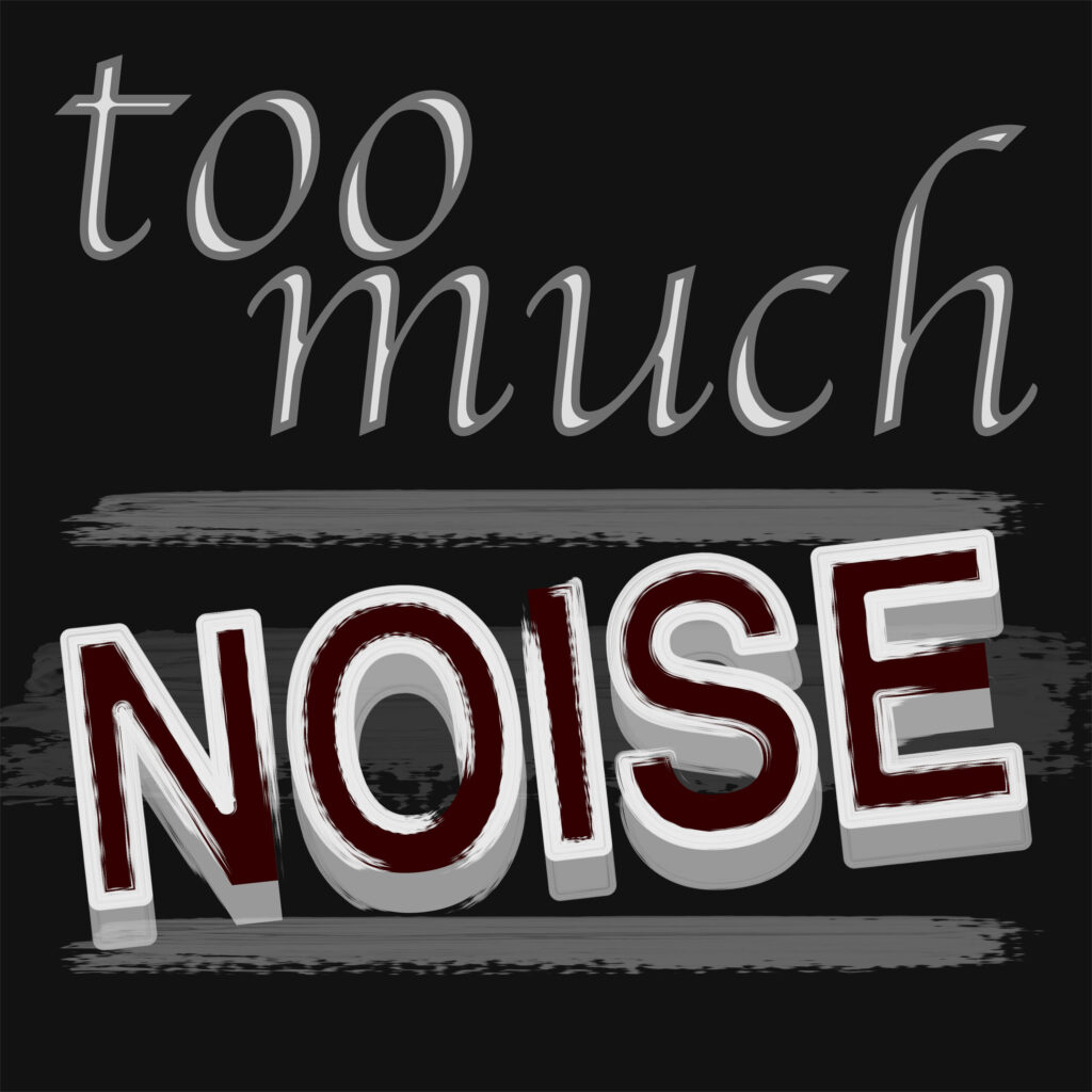 A typographic poster with the phrase “too much NOISE.” The words “too” and “much” are in a light gray italic serif font with subtle 3D shading, tilted upward diagonally. Below, the word “NOISE” dominates the composition in large, uppercase, bold block letters with rough white outlines, filled with dark red. The letters are staggered slightly and cast heavy shadows, amplifying their impact. Behind the word “NOISE,” there are multiple horizontal gray paint-stroke textures that add visual disruption and texture to the piece. The background is black, emphasizing the stark contrast.