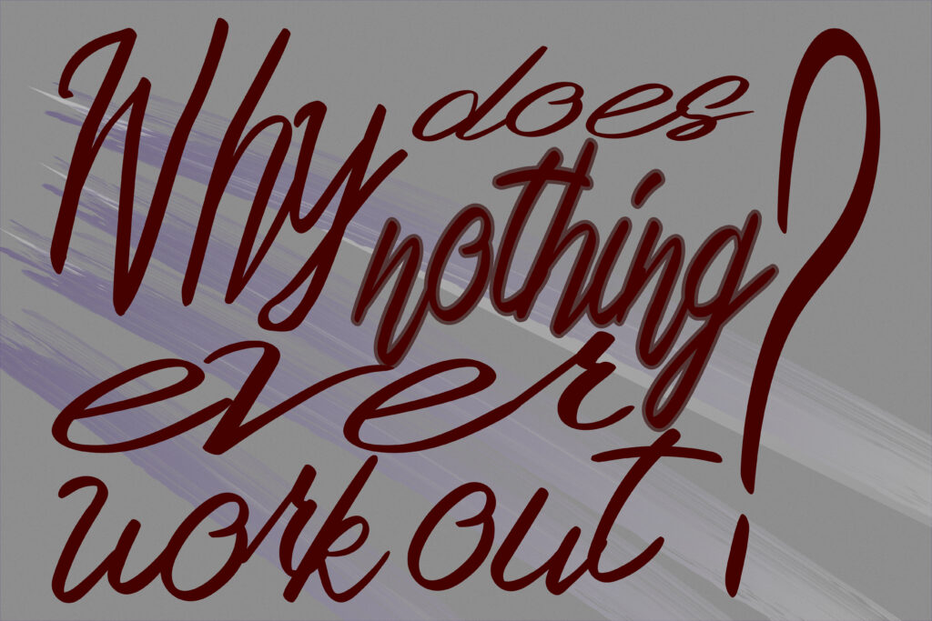 Hand-lettered phrase in dark red script on a muted gray background with faint lavender brush strokes: “Why does nothing ever work out?” The letters vary in size, with “Why” and the final question mark exaggerated and sweeping across the composition.