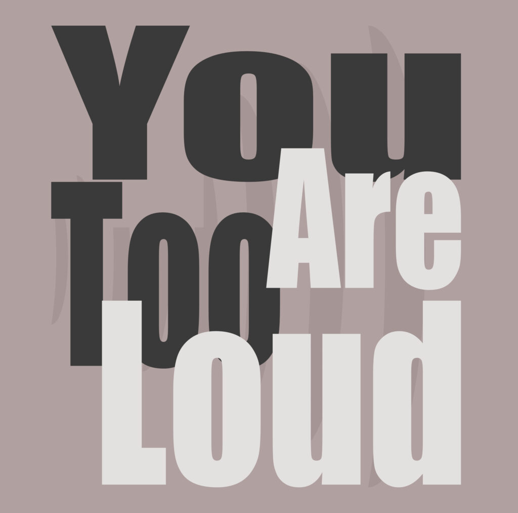 Bold overlapping typography in black and white on a muted mauve background. The text reads “You Too Are Loud.” The words “You Too” are in black, large and heavy, while “Are Loud” overlays them in white, equally bold, creating a sense of visual noise and clash. Subtle shadow effects behind the letters add to the layered, echo-like feeling.
