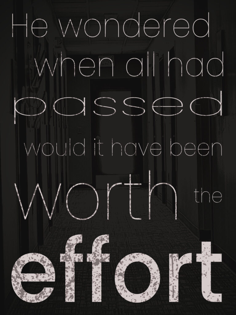 Dark hallway with doors on either side fades into shadow. Overlaid text reads: “He wondered when all had passed would it have been worth the effort,” with the words “passed,” “worth,” and “effort” emphasized in larger, distressed fonts.